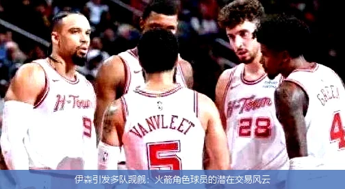 伊森引发多队觊觎:火箭角色球员的潜在交易风云