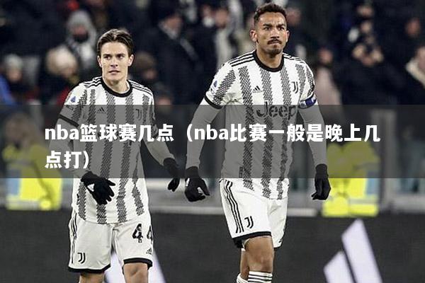 nba篮球赛几点（nba比赛一般是晚上几点打）