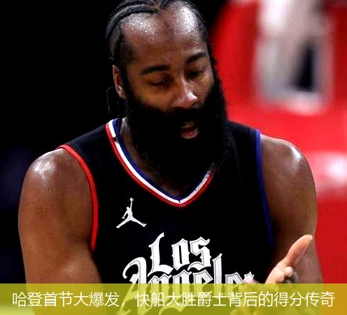 哈登首节大爆发，快船大胜爵士背后的得分传奇