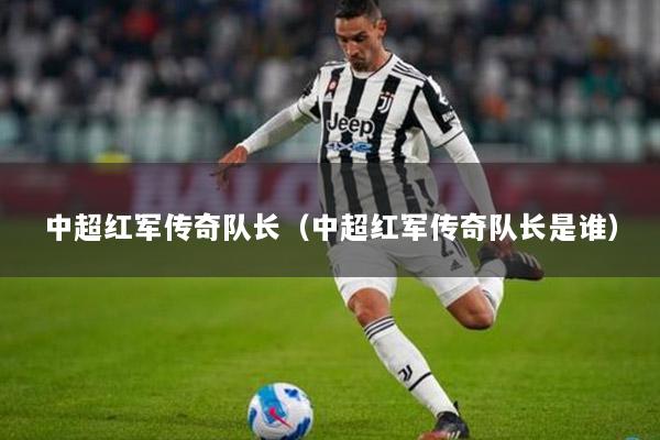 中超红军传奇队长（中超红军传奇队长是谁）