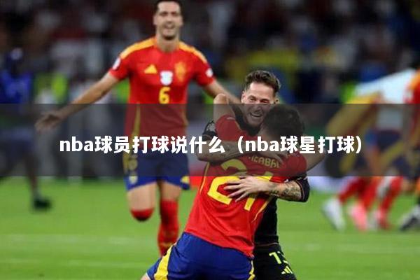 nba球员打球说什么（nba球星打球）