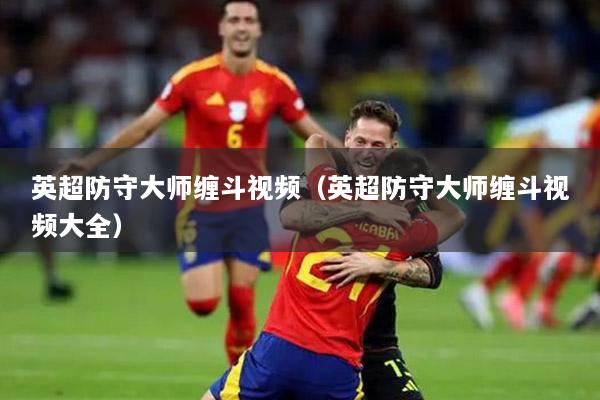 英超防守大师缠斗视频（英超防守大师缠斗视频大全）