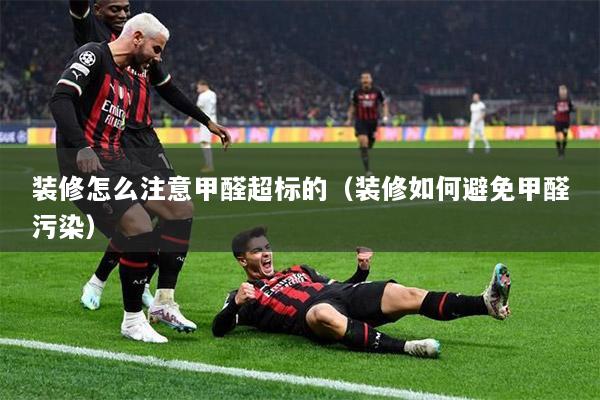装修怎么注意甲醛超标的（装修如何避免甲醛污染）
