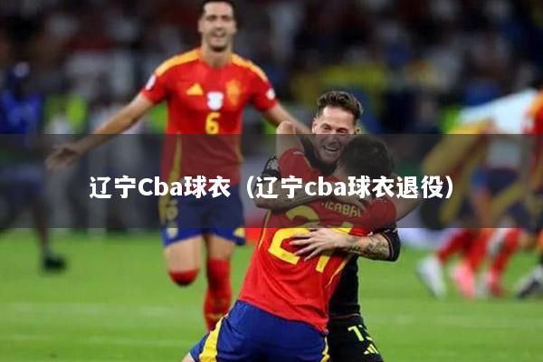 辽宁Cba球衣（辽宁cba球衣退役）