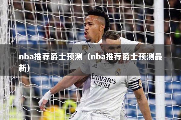 nba推荐爵士预测（nba推荐爵士预测最新）