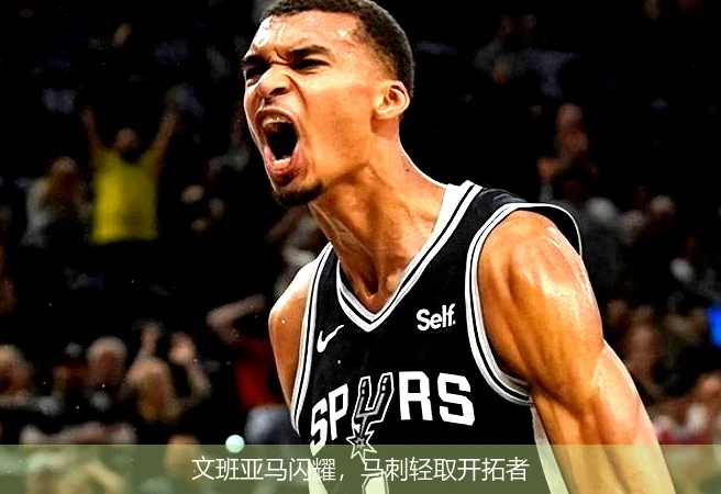 文班亚马闪耀，马刺轻取开拓者