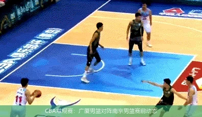 CBA常规赛：广厦男篮对阵南京男篮赛前动态