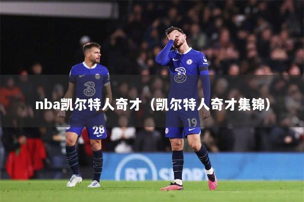 nba凯尔特人奇才（凯尔特人奇才集锦）