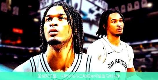 4月8日讯,圣城双子星：卡斯尔与布兰纳姆如何重塑马刺未来