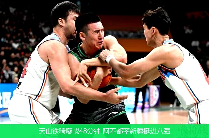 4月8日讯,天山铁骑鏖战48分钟 阿不都率新疆挺进八强
