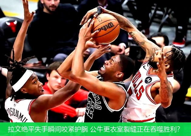 4月8日讯,拉文绝平失手瞬间咬紧护腕 公牛更衣室裂缝正在吞噬胜利？