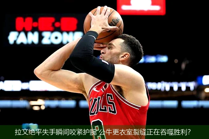 拉文绝平失手瞬间咬紧护腕 公牛更衣室裂缝正在吞噬胜利?