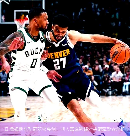 4月8日讯,🏀 詹姆斯东契奇双核亮剑！湖人雷霆巅峰对决暗藏致命杀机