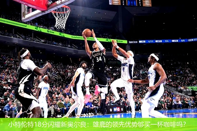 4月8日讯,小特伦特18分闪耀新奥尔良：雄鹿的领先优势够买一杯咖啡吗？