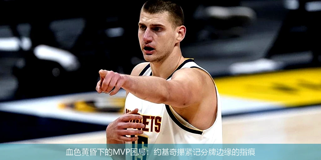 4月8日讯,血色黄昏下的MVP困局：约基奇攥紧记分牌边缘的指痕