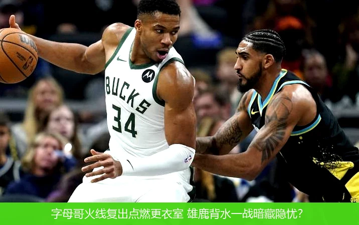 字母哥火线复出点燃更衣室 雄鹿背水一战暗藏隐忧?