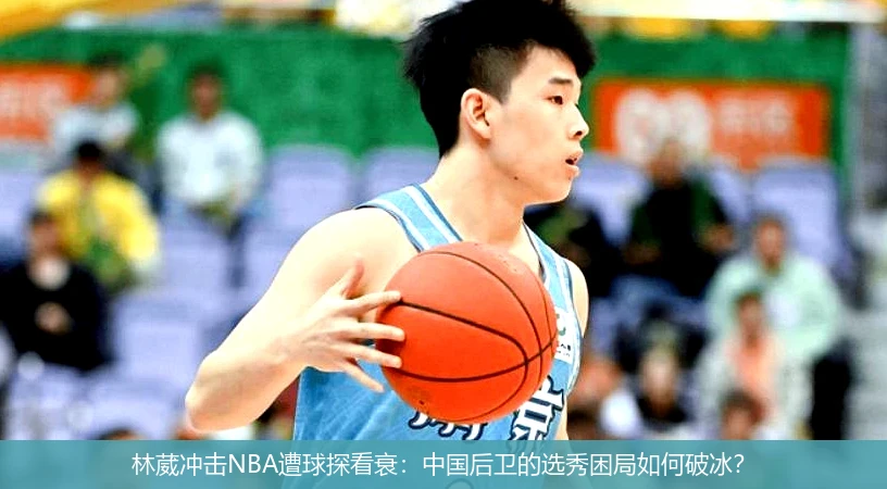 4月9日讯,林葳冲击NBA遭球探看衰：中国后卫的选秀困局如何破冰？