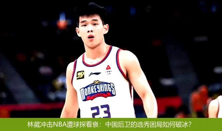 林葳冲击NBA遭球探看衰:中国后卫的选秀困局如何破冰?