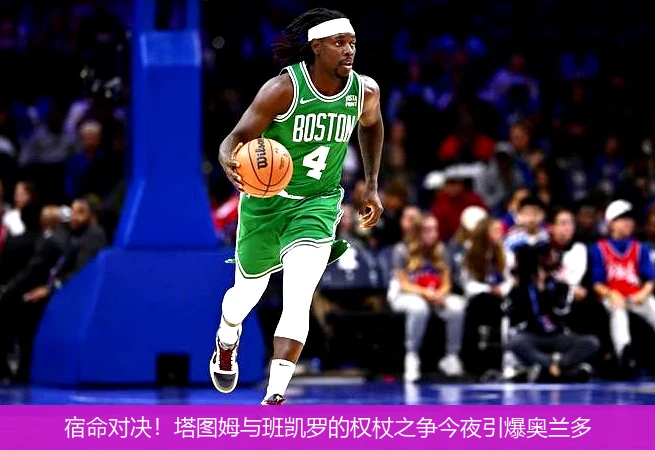 4月10日讯,宿命对决！塔图姆与班凯罗的权杖之争今夜引爆奥兰多