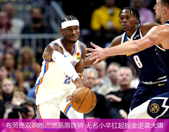 4月11日讯,布劳恩双响炮点燃高原铁骑 无名小卒扛起掘金逆袭大旗