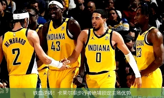 4月12日讯,铁血逆转！卡莱尔率步行者绝境锁定主场优势