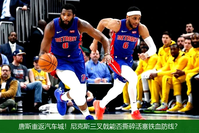 4月12日讯,唐斯重返汽车城！尼克斯三叉戟能否撕碎活塞铁血防线？