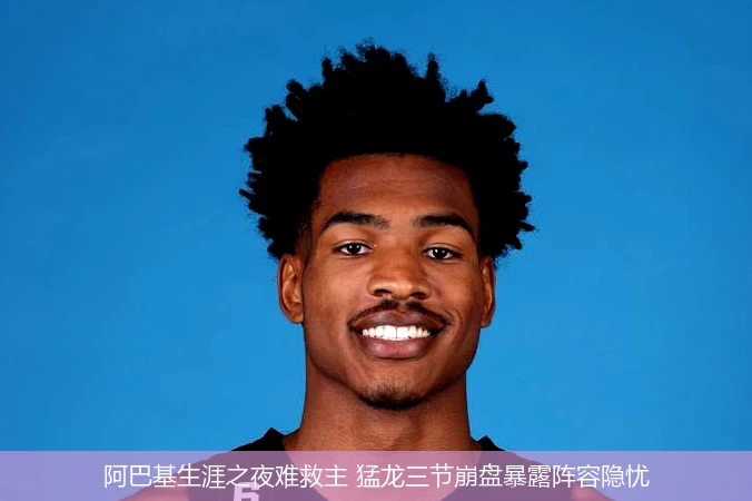 4月13日讯,阿巴基生涯之夜难救主 猛龙三节崩盘暴露阵容隐忧