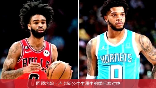 回顾约翰 - 卢卡斯公牛生涯中的季后赛对决