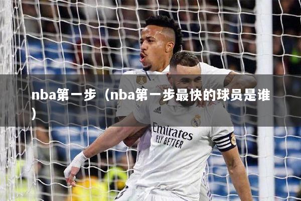 nba第一步（nba第一步最快的球员是谁）