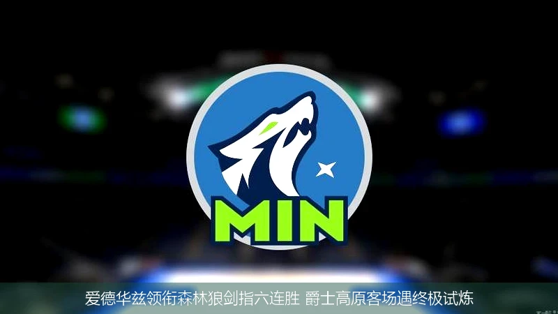 爱德华兹领衔森林狼剑指六连胜 爵士高原客场遇终极试炼