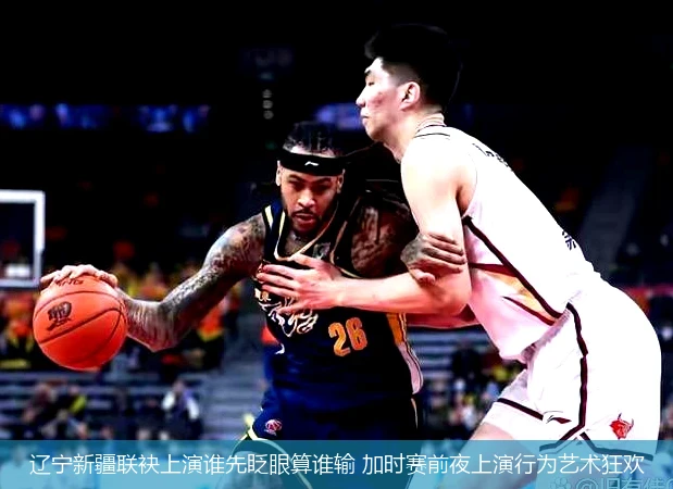 4月14日讯,辽宁新疆联袂上演谁先眨眼算谁输 加时赛前夜上演行为艺术狂欢