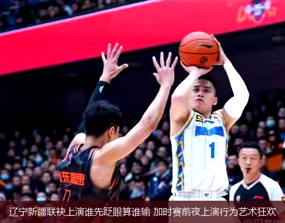 辽宁新疆联袂上演谁先眨眼算谁输 加时赛前夜上演行为艺术狂欢