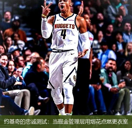 4月15日讯,约基奇的忠诚测试：当掘金管理层用烟花点燃更衣室