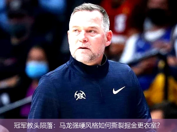 冠军教头陨落:马龙强硬风格如何撕裂掘金更衣室?