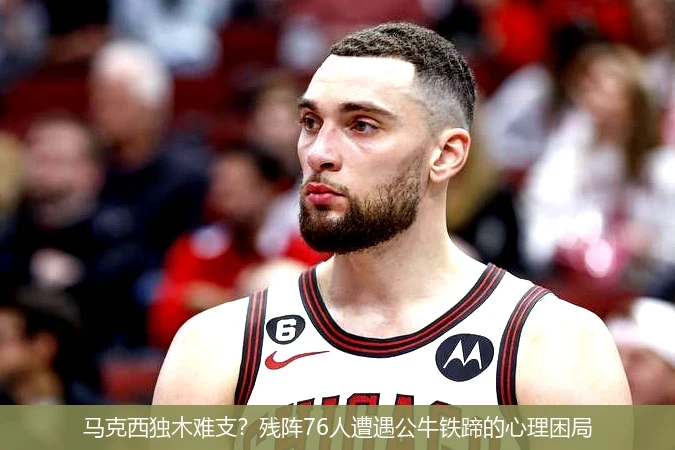 马克西独木难支?残阵76人遭遇公牛铁蹄的心理困局