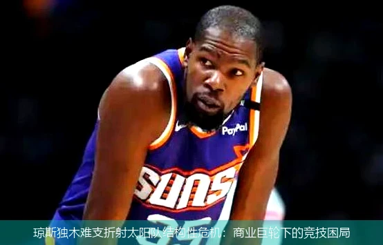 4月15日讯,琼斯独木难支折射太阳队结构性危机：商业巨轮下的竞技困局