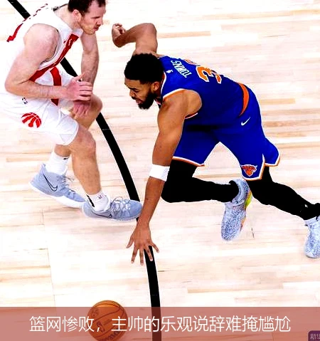 篮网惨败，主帅的乐观说辞难掩尴尬