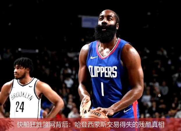 快船狂胜篮网背后:哈登西蒙斯交易得失的残酷真相