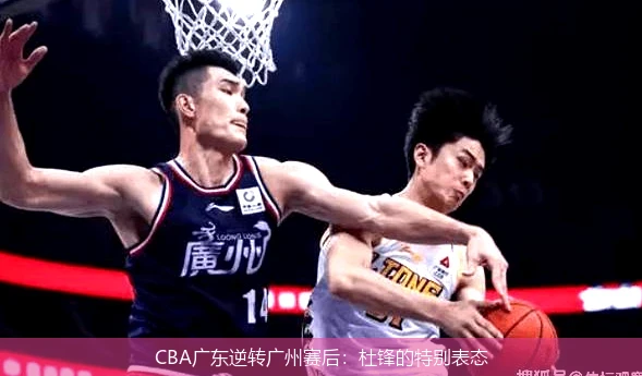CBA广东逆转广州赛后：杜锋的特别表态