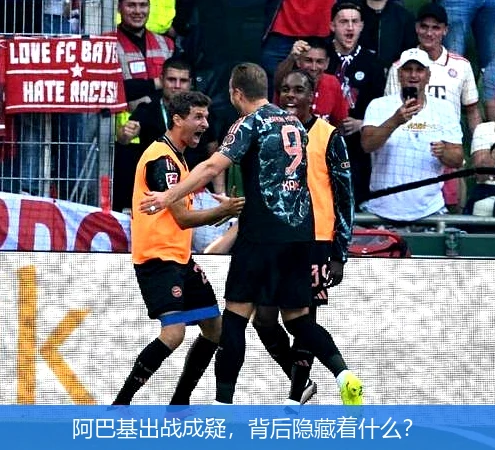 阿巴基出战成疑，背后隐藏着什么？