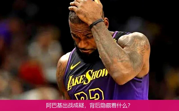 阿巴基出战成疑,背后隐藏着什么?