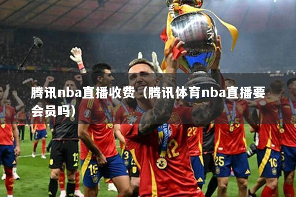 腾讯nba直播收费（腾讯体育nba直播要会员吗）