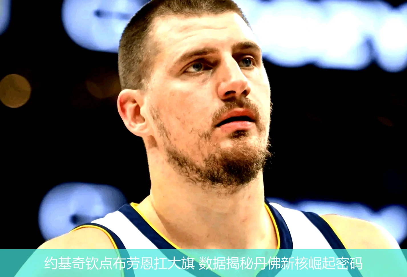 4月18日讯,约基奇钦点布劳恩扛大旗 数据揭秘丹佛新核崛起密码