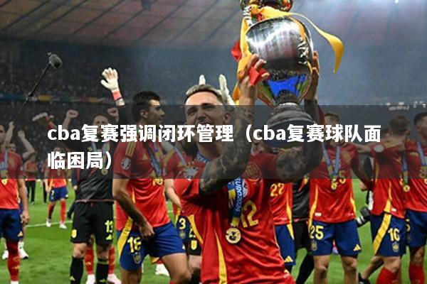 cba复赛强调闭环管理（cba复赛球队面临困局）