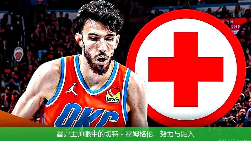 雷霆主帅眼中的切特 - 霍姆格伦：努力与融入