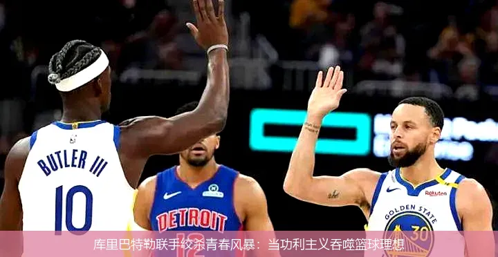 4月22日讯,库里巴特勒联手绞杀青春风暴：当功利主义吞噬篮球理想